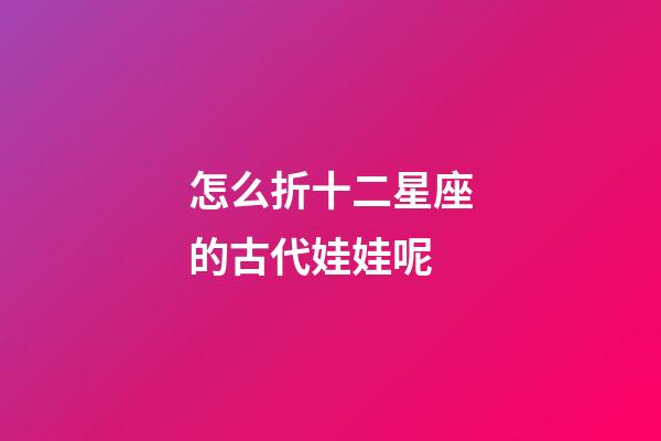 怎么折十二星座的古代娃娃呢