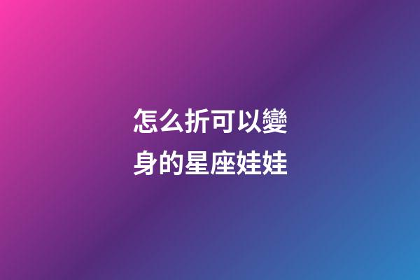 怎么折可以變身的星座娃娃-第1張-星座運勢-玄機派