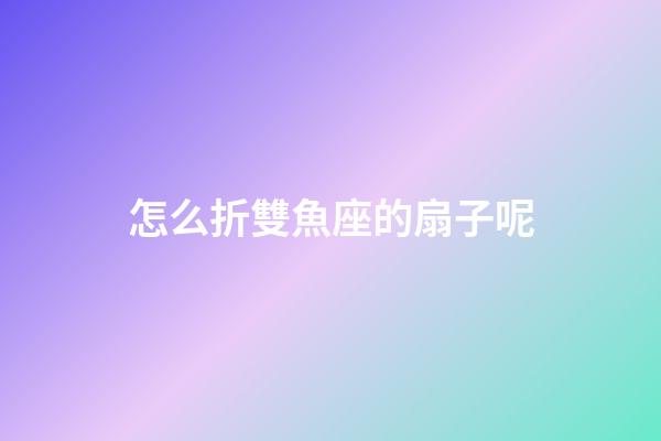 怎么折雙魚座的扇子呢-第1張-星座運(yùn)勢(shì)-玄機(jī)派