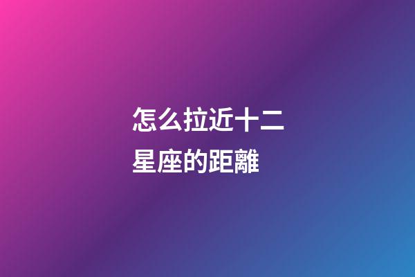 怎么拉近十二星座的距離-第1張-星座運勢-玄機派