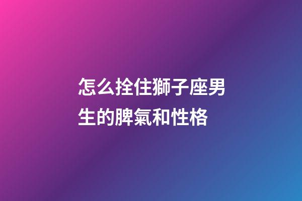 怎么拴住獅子座男生的脾氣和性格-第1張-星座運(yùn)勢(shì)-玄機(jī)派