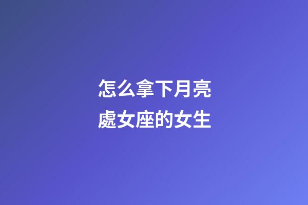 怎么拿下月亮處女座的女生-第1張-星座運(yùn)勢(shì)-玄機(jī)派