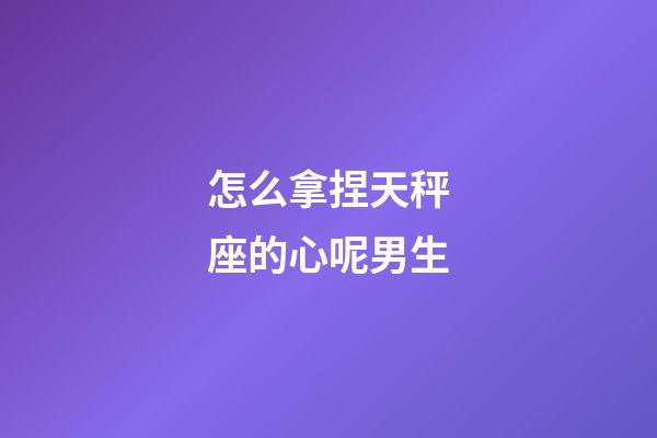 怎么拿捏天秤座的心呢男生-第1張-星座運勢-玄機派