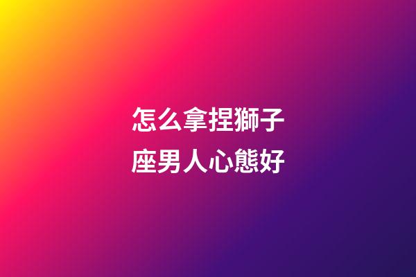 怎么拿捏獅子座男人心態好-第1張-星座運勢-玄機派