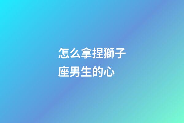 怎么拿捏獅子座男生的心-第1張-星座運(yùn)勢(shì)-玄機(jī)派