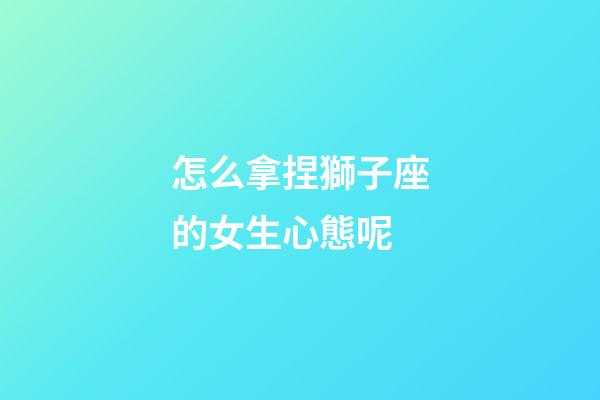 怎么拿捏獅子座的女生心態呢-第1張-星座運勢-玄機派