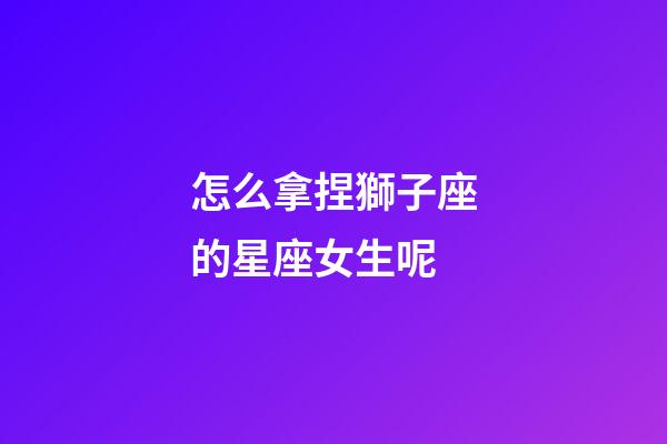 怎么拿捏獅子座的星座女生呢-第1張-星座運勢-玄機派