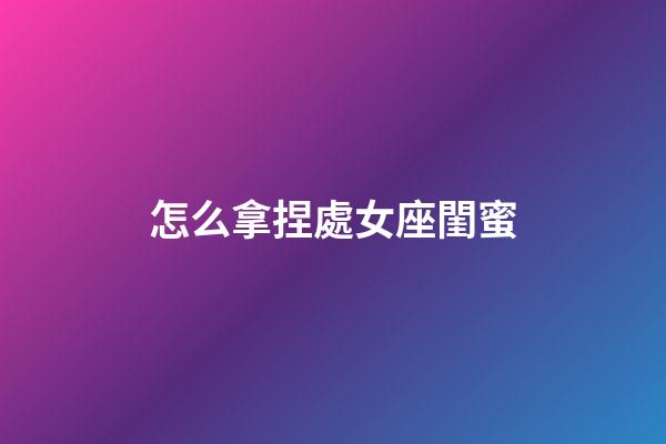 怎么拿捏處女座閨蜜-第1張-星座運(yùn)勢-玄機(jī)派