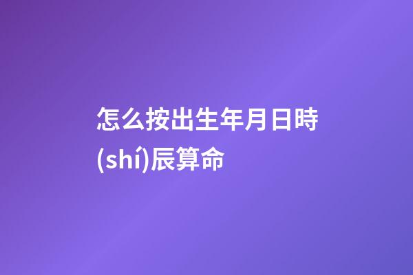 怎么按出生年月日時(shí)辰算命