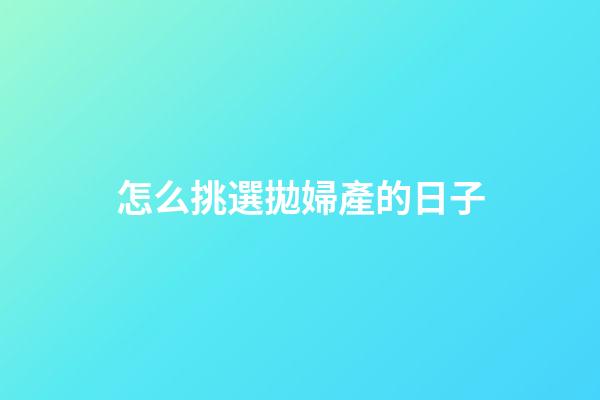 怎么挑選拋婦產的日子