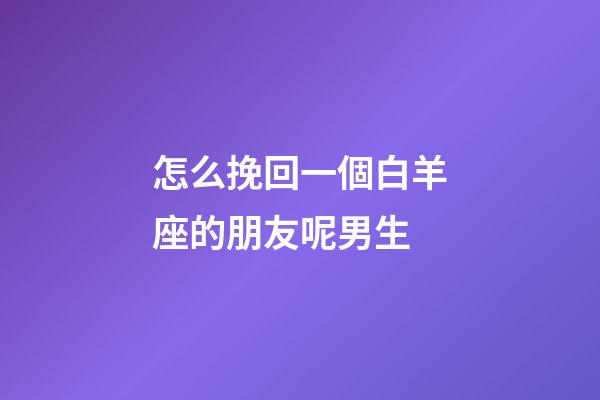 怎么挽回一個白羊座的朋友呢男生-第1張-星座運勢-玄機派