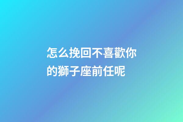 怎么挽回不喜歡你的獅子座前任呢-第1張-星座運勢-玄機派