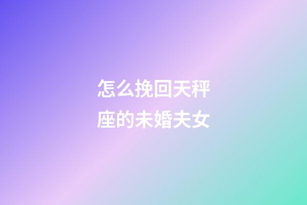 怎么挽回天秤座的未婚夫女-第1張-星座運勢-玄機派