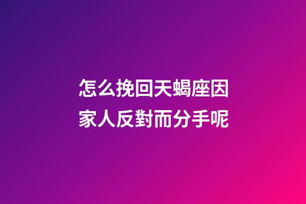 怎么挽回天蝎座因家人反對而分手呢-第1張-星座運勢-玄機派