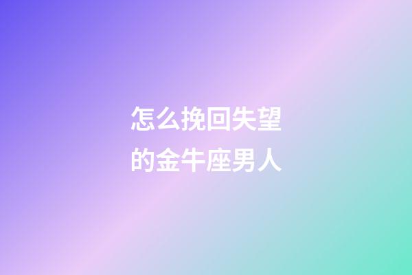 怎么挽回失望的金牛座男人
