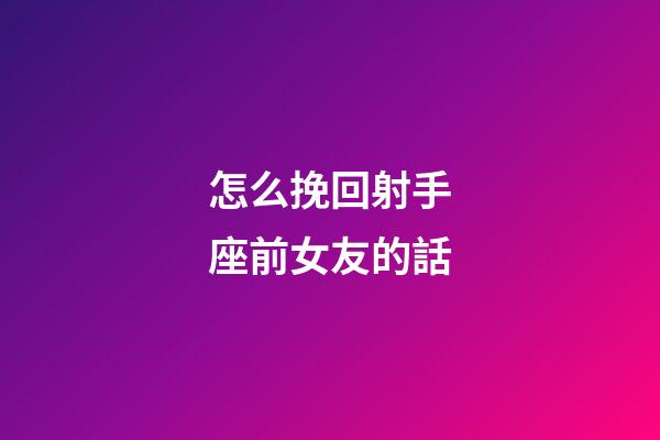 怎么挽回射手座前女友的話