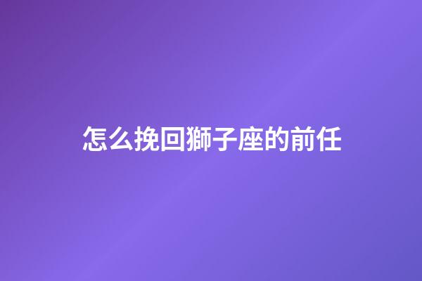 怎么挽回獅子座的前任-第1張-星座運勢-玄機派