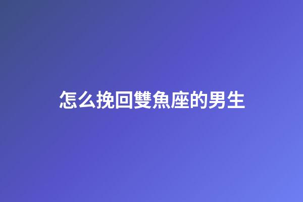 怎么挽回雙魚座的男生-第1張-星座運勢-玄機派