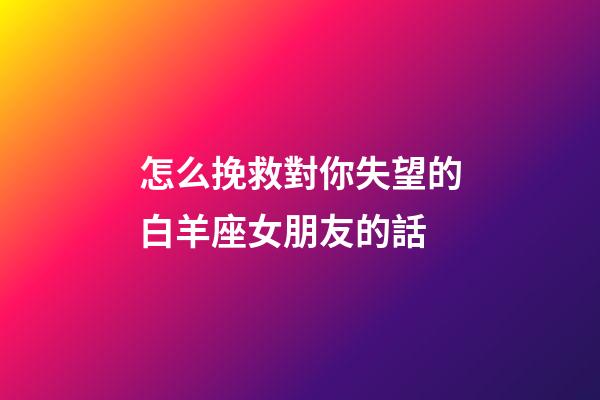 怎么挽救對你失望的白羊座女朋友的話