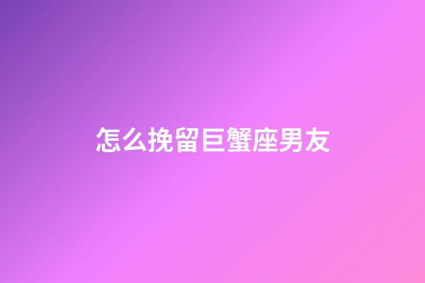怎么挽留巨蟹座男友-第1張-星座運勢-玄機派