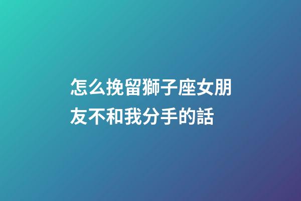怎么挽留獅子座女朋友不和我分手的話-第1張-星座運勢-玄機派