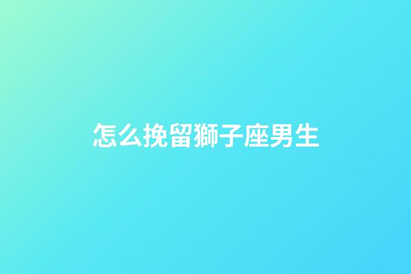 怎么挽留獅子座男生-第1張-星座運勢-玄機派