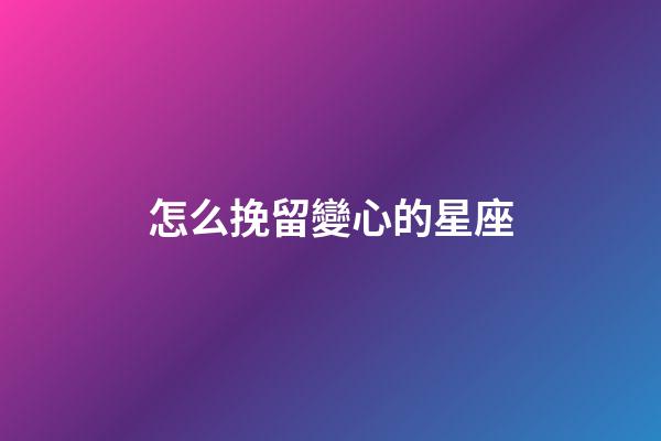 怎么挽留變心的星座-第1張-星座運勢-玄機派