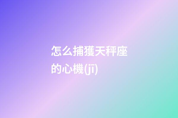 怎么捕獲天秤座的心機(jī)