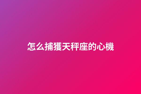 怎么捕獲天秤座的心機