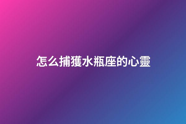 怎么捕獲水瓶座的心靈