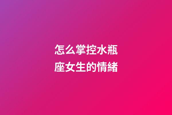 怎么掌控水瓶座女生的情緒-第1張-星座運勢-玄機派