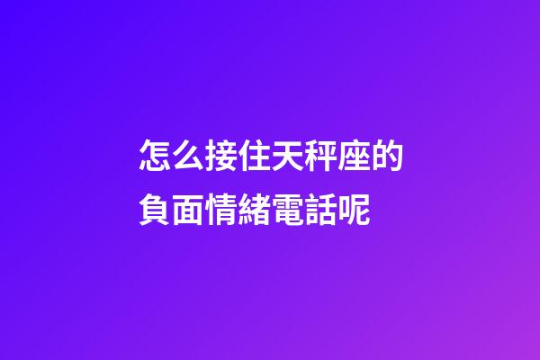 怎么接住天秤座的負面情緒電話呢-第1張-星座運勢-玄機派