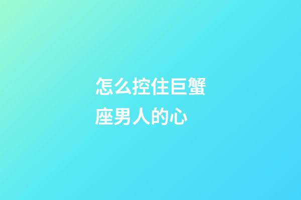 怎么控住巨蟹座男人的心-第1張-星座運勢-玄機派