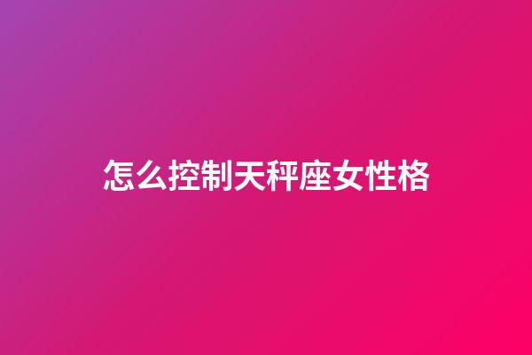怎么控制天秤座女性格-第1張-星座運(yùn)勢-玄機(jī)派
