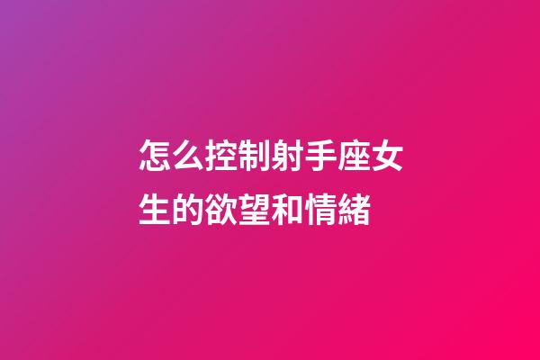 怎么控制射手座女生的欲望和情緒-第1張-星座運(yùn)勢(shì)-玄機(jī)派