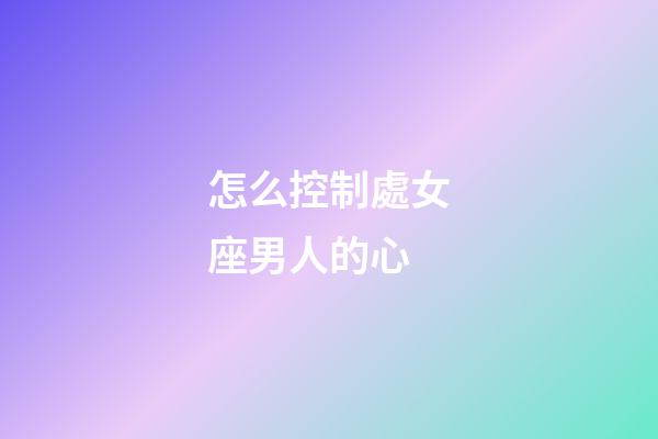 怎么控制處女座男人的心-第1張-星座運勢-玄機派