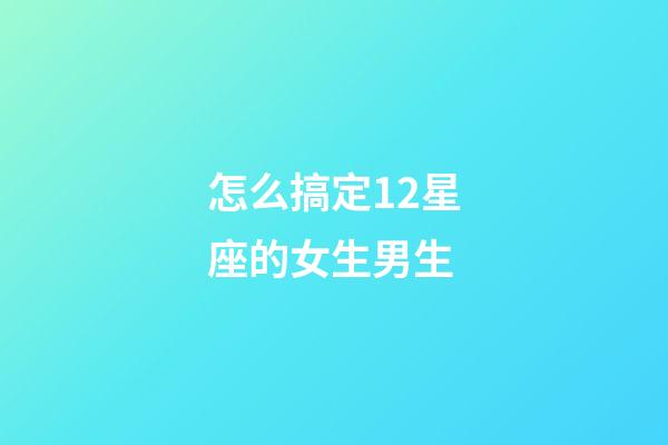 怎么搞定12星座的女生男生-第1張-星座運勢-玄機派