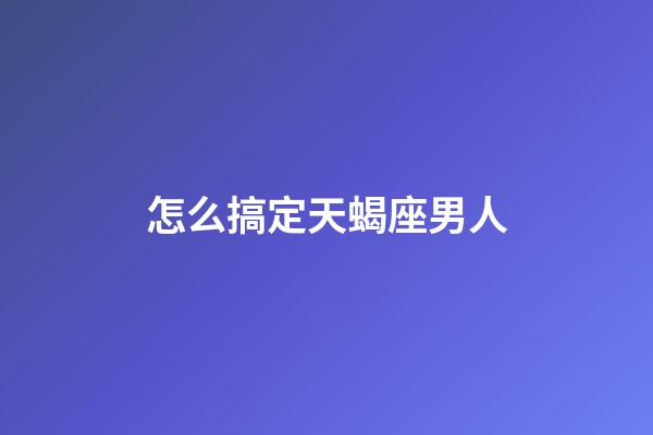 怎么搞定天蝎座男人-第1張-星座運勢-玄機派
