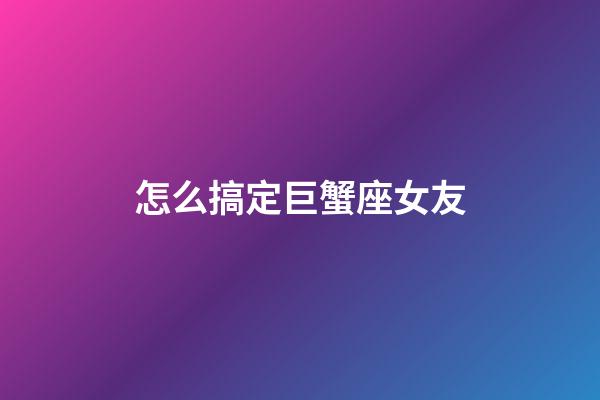 怎么搞定巨蟹座女友-第1張-星座運(yùn)勢(shì)-玄機(jī)派