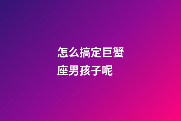 怎么搞定巨蟹座男孩子呢-第1張-星座運勢-玄機派