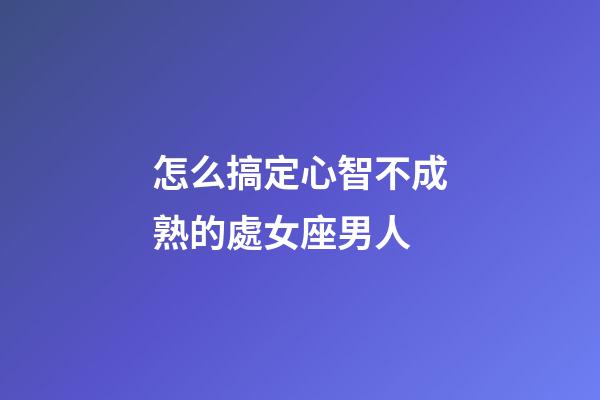 怎么搞定心智不成熟的處女座男人-第1張-星座運勢-玄機派