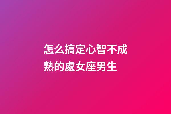 怎么搞定心智不成熟的處女座男生-第1張-星座運(yùn)勢(shì)-玄機(jī)派
