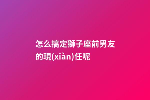 怎么搞定獅子座前男友的現(xiàn)任呢-第1張-星座運(yùn)勢-玄機(jī)派