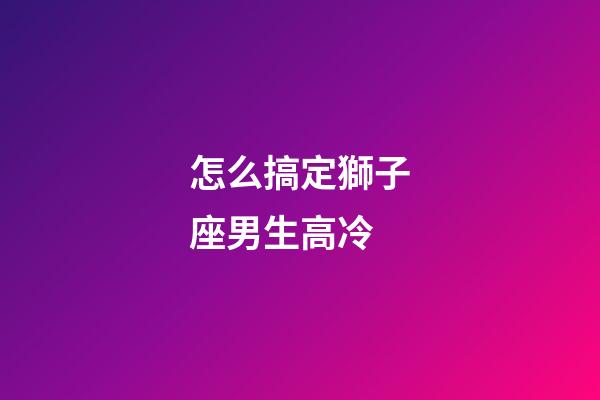 怎么搞定獅子座男生高冷-第1張-星座運(yùn)勢-玄機(jī)派