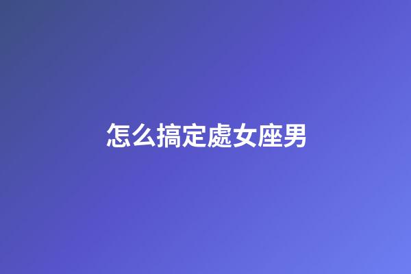 怎么搞定處女座男-第1張-星座運勢-玄機派