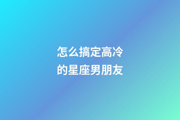 怎么搞定高冷的星座男朋友-第1張-星座運勢-玄機派
