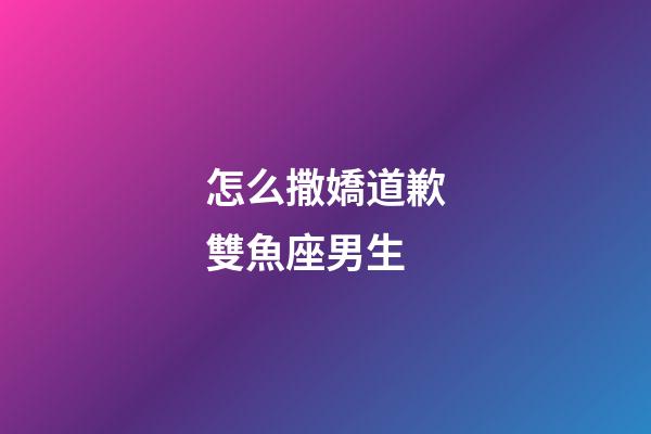 怎么撒嬌道歉雙魚座男生-第1張-星座運勢-玄機派
