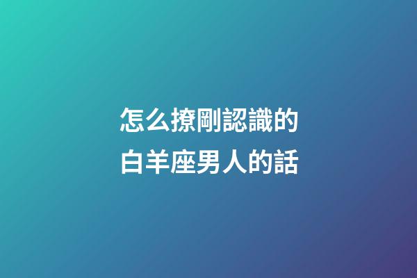 怎么撩剛認識的白羊座男人的話-第1張-星座運勢-玄機派