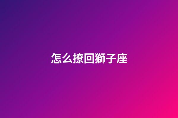 怎么撩回獅子座-第1張-星座運(yùn)勢(shì)-玄機(jī)派