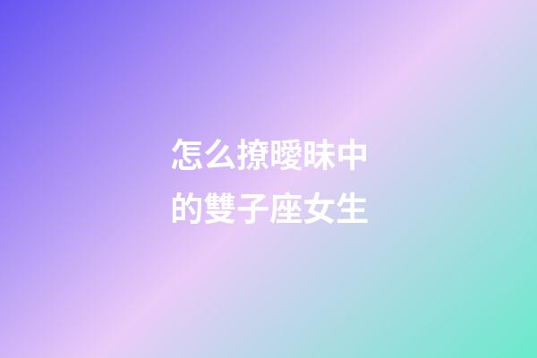 怎么撩曖昧中的雙子座女生-第1張-星座運勢-玄機派